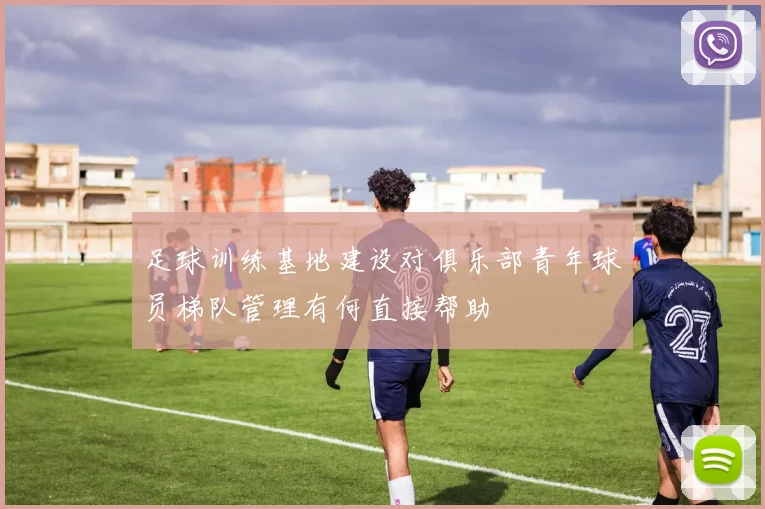 足球训练基地建设对俱乐部青年球员梯队管理有何直接帮助