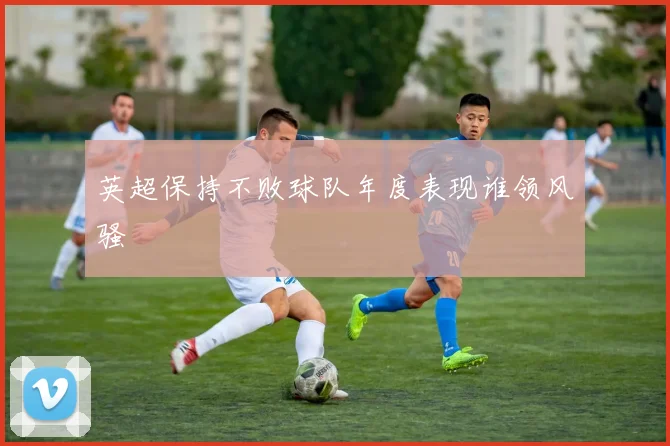 英超保持不败球队年度表现谁领风骚