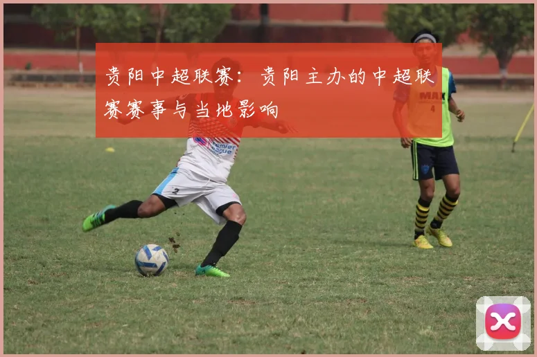 贵阳中超联赛：贵阳主办的中超联赛赛事与当地影响