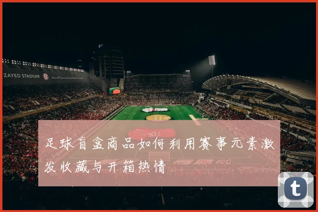 足球盲盒商品如何利用赛事元素激发收藏与开箱热情