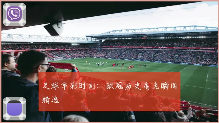 足球华彩时刻：欧冠历史高光瞬间精选