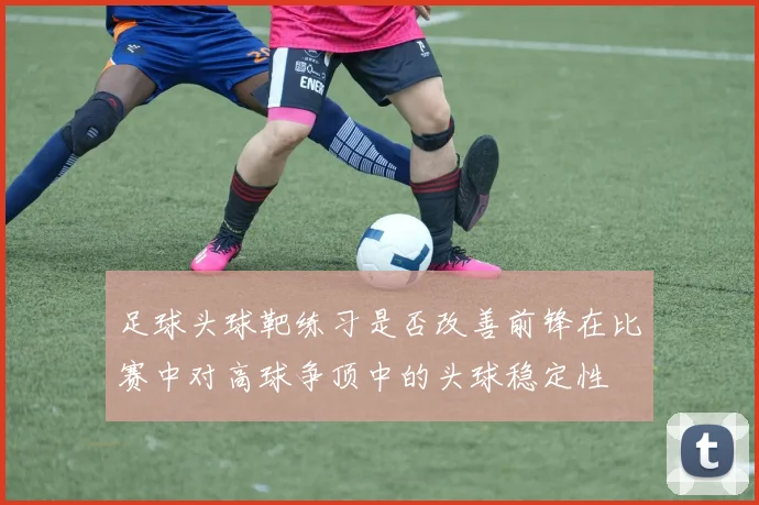 足球头球靶练习是否改善前锋在比赛中对高球争顶中的头球稳定性