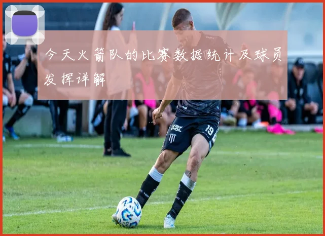 今天火箭队的比赛数据统计及球员发挥详解