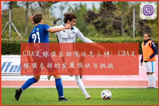 CBA足球俱乐部现状怎么样：CBA足球俱乐部的发展现状与挑战