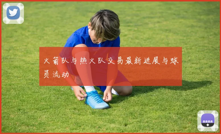火箭队与热火队交易最新进展与球员流动